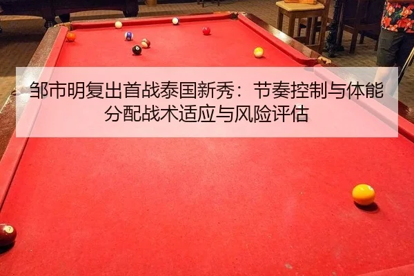 邹市明复出首战泰国新秀：节奏控制与体能分配战术适应与风险评估